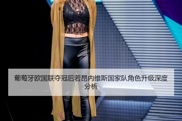 葡萄牙欧国联夺冠后若昂内维斯国家队角色升级深度分析